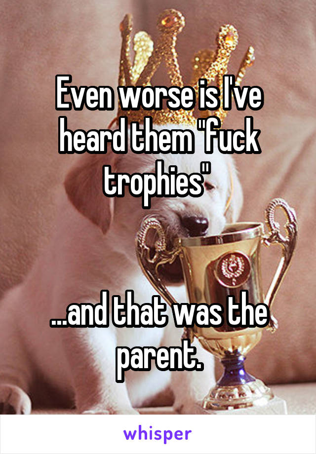 Even worse is I've heard them "fuck trophies" 


...and that was the parent.