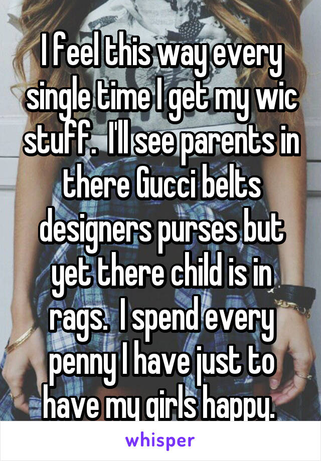 I feel this way every single time I get my wic stuff.  I'll see parents in there Gucci belts designers purses but yet there child is in rags.  I spend every penny I have just to have my girls happy. 