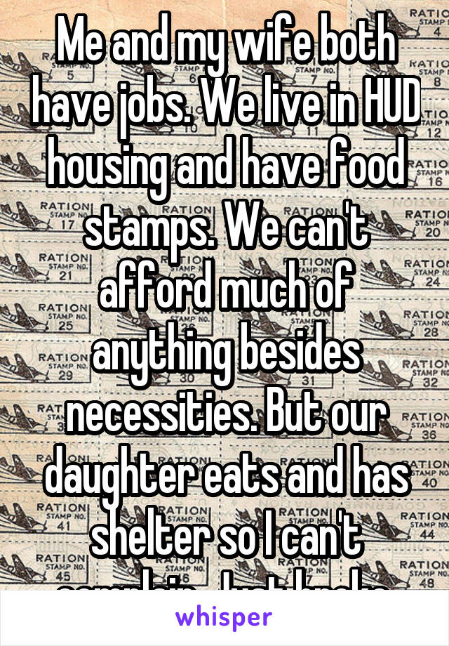 Me and my wife both have jobs. We live in HUD housing and have food stamps. We can't afford much of anything besides necessities. But our daughter eats and has shelter so I can't complain. Just broke.