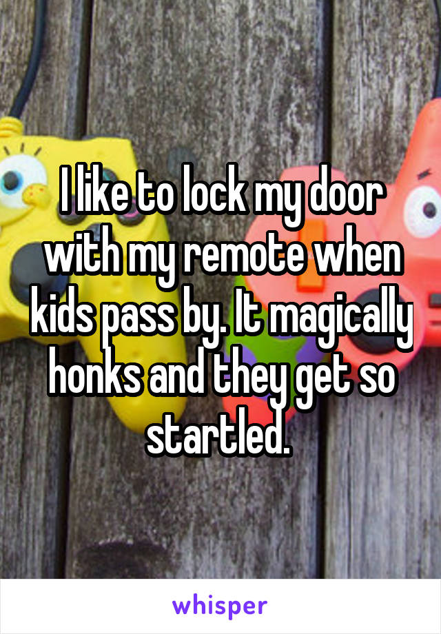 I like to lock my door with my remote when kids pass by. It magically honks and they get so startled. 