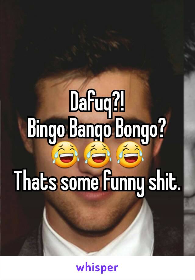 Dafuq?!
Bingo Bango Bongo?
😂😂😂
Thats some funny shit.