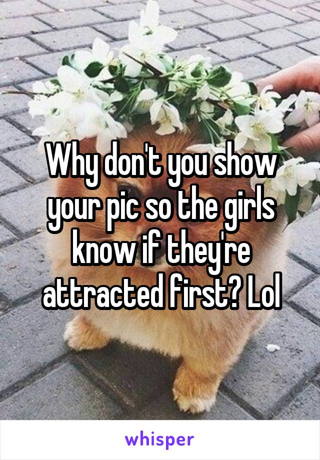 Why don't you show your pic so the girls know if they're attracted first? Lol