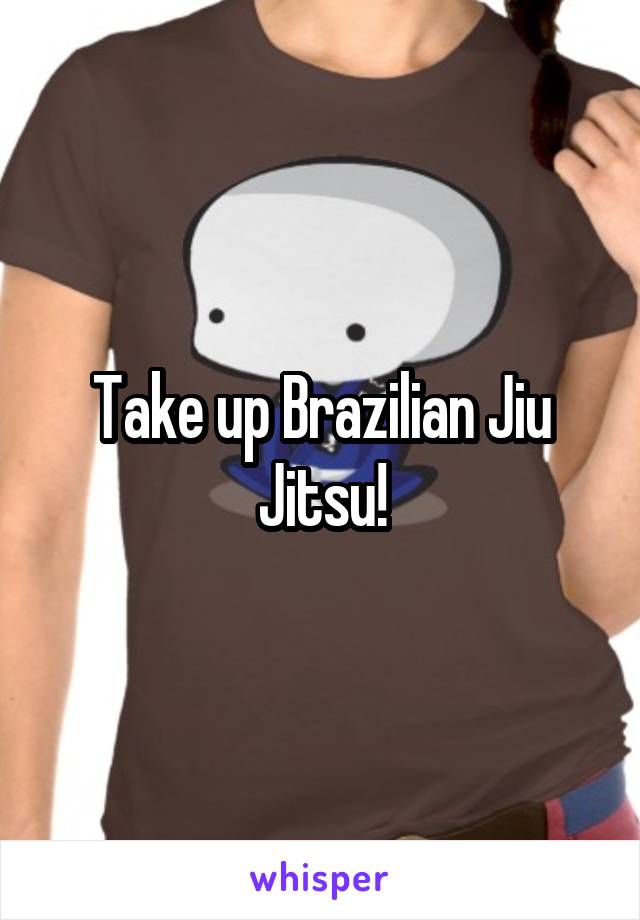 Take up Brazilian Jiu Jitsu!