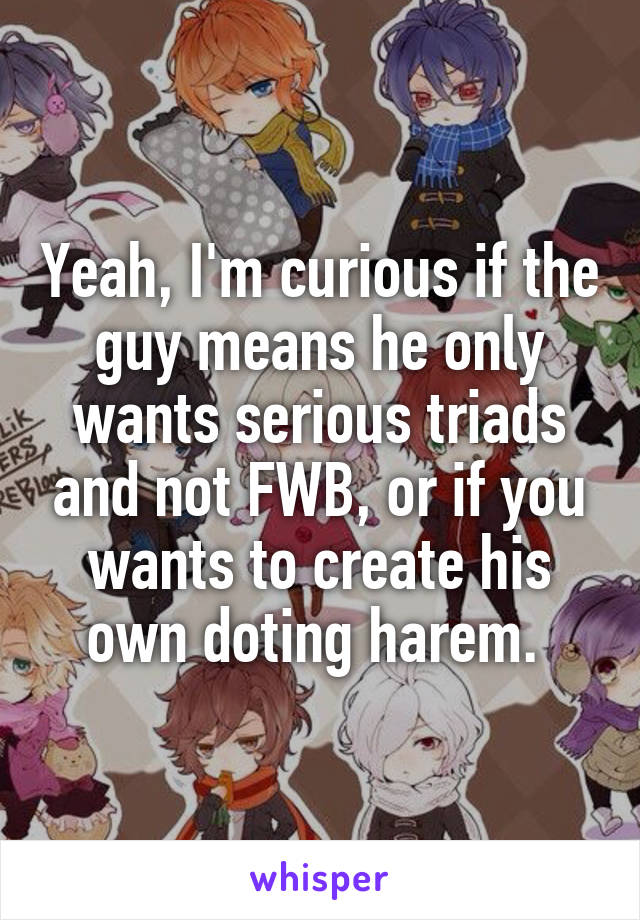 Yeah, I'm curious if the guy means he only wants serious triads and not FWB, or if you wants to create his own doting harem. 