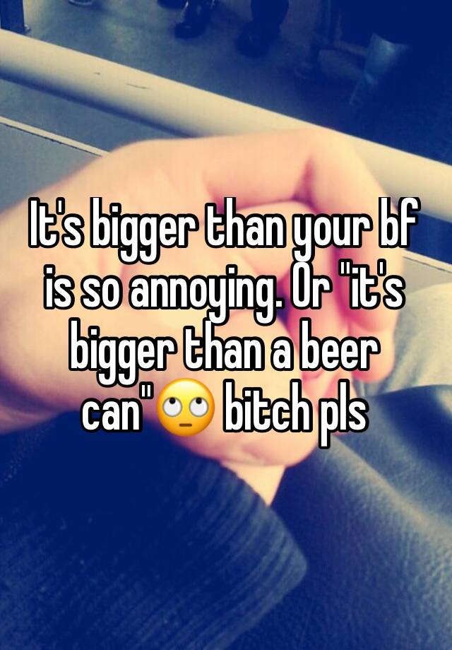 it-s-bigger-than-your-bf-is-so-annoying-or-it-s-bigger-than-a-beer