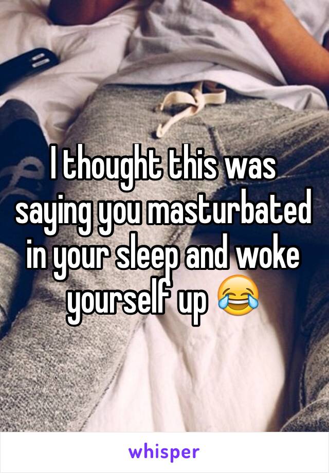 I thought this was saying you masturbated in your sleep and woke yourself up 😂