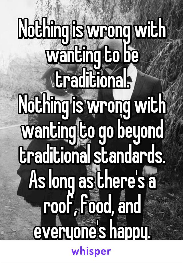 Nothing is wrong with wanting to be traditional.
Nothing is wrong with wanting to go beyond traditional standards.
As long as there's a roof, food, and everyone's happy.