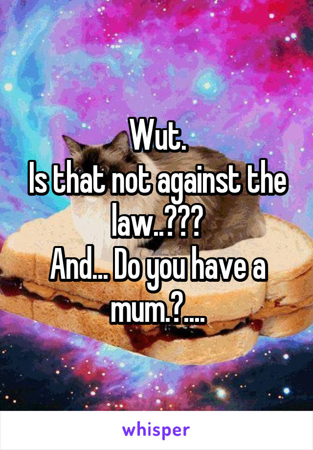 Wut.
Is that not against the law..???
And... Do you have a mum.?....