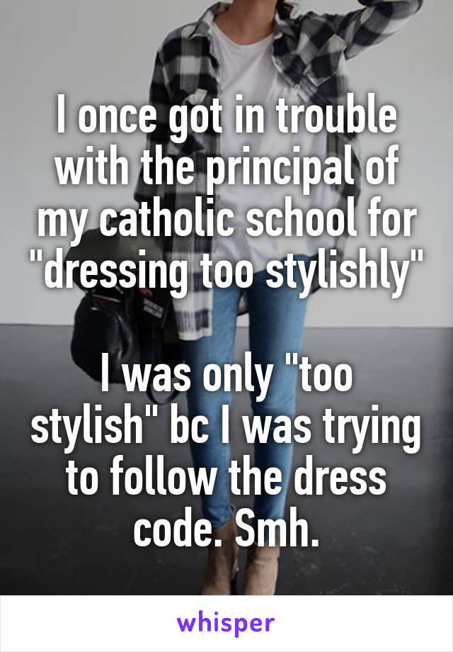 I once got in trouble with the principal of my catholic school for "dressing too stylishly"

I was only "too stylish" bc I was trying to follow the dress code. Smh.