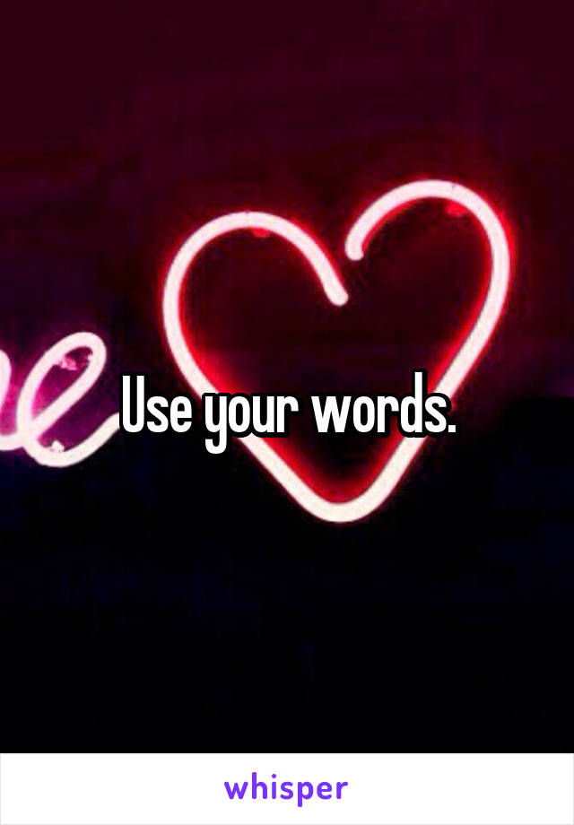 Use your words.