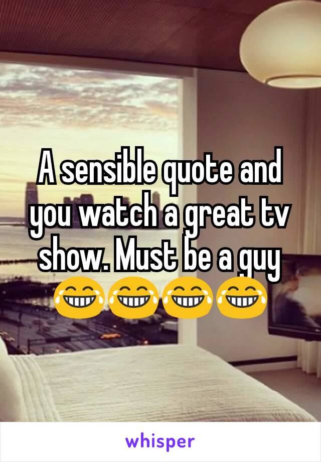 A sensible quote and you watch a great tv show. Must be a guy 😂😂😂😂