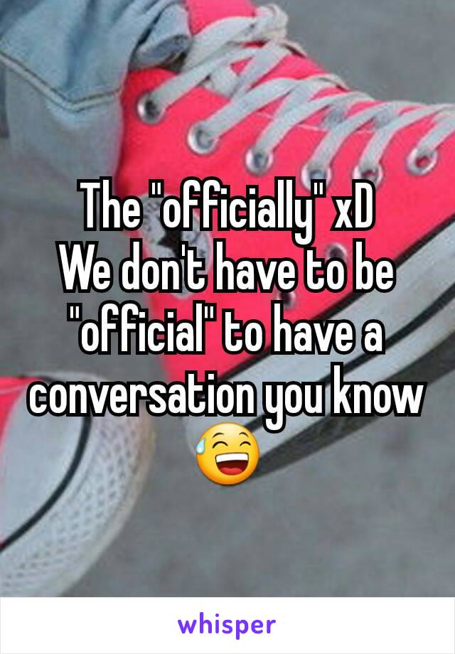 The "officially" xD
We don't have to be "official" to have a conversation you know 😅