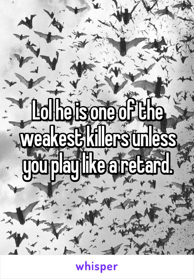 Lol he is one of the weakest killers unless you play like a retard.