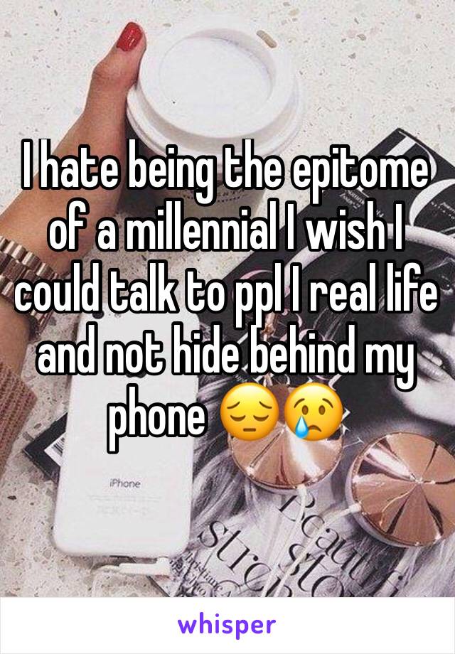 I hate being the epitome of a millennial I wish I could talk to ppl I real life and not hide behind my phone 😔😢
