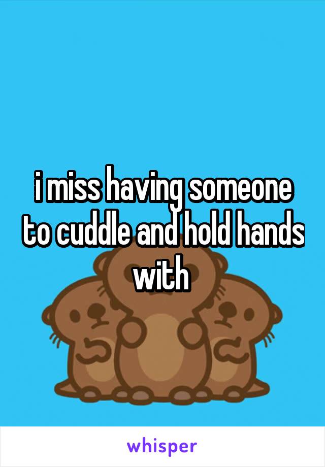 i miss having someone to cuddle and hold hands with 