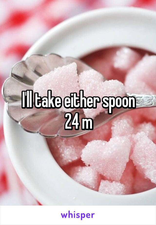 I'll take either spoon
24 m