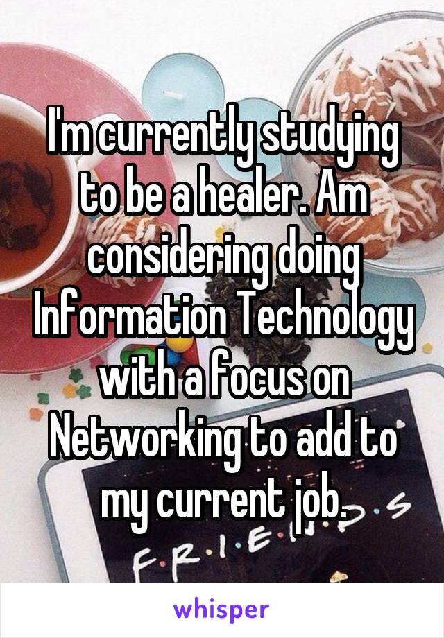 I'm currently studying to be a healer. Am considering doing Information Technology with a focus on Networking to add to my current job.