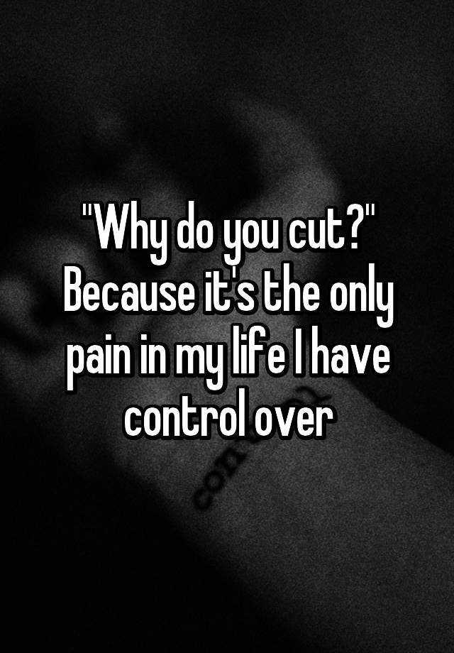 why-do-you-cut-because-it-s-the-only-pain-in-my-life-i-have-control-over