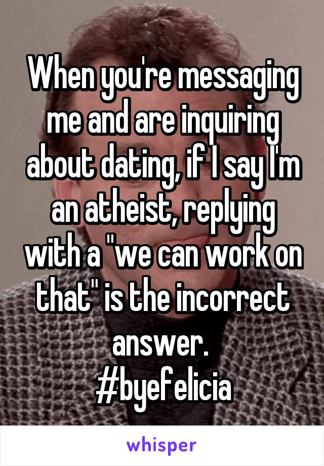 When you're messaging me and are inquiring about dating, if I say I'm an atheist, replying with a "we can work on that" is the incorrect answer. 
#byefelicia