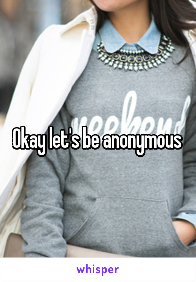 Okay let's be anonymous 