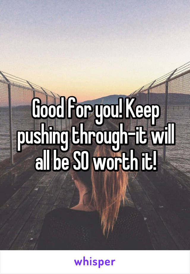 Good for you! Keep pushing through-it will all be SO worth it!