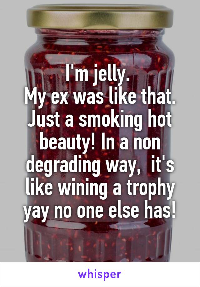 I'm jelly. 
My ex was like that. Just a smoking hot beauty! In a non degrading way,  it's like wining a trophy yay no one else has!