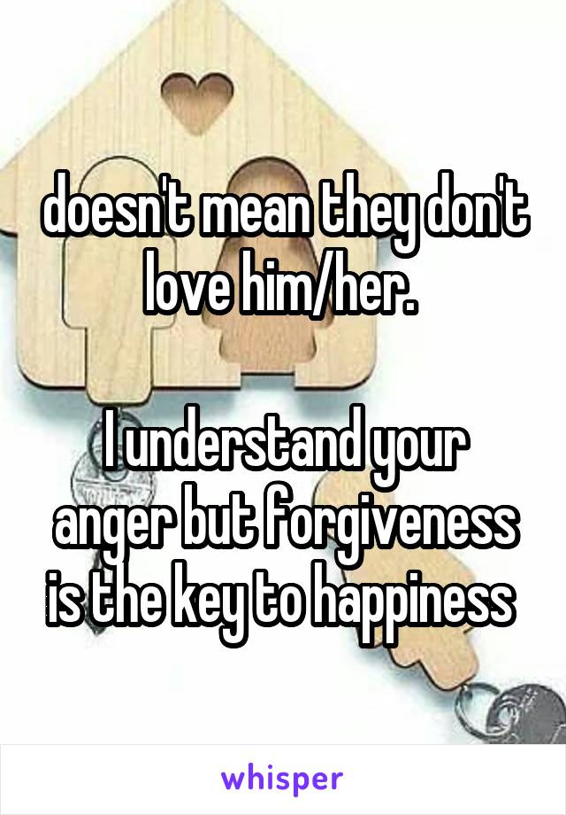 doesn't mean they don't love him/her. 

I understand your anger but forgiveness is the key to happiness 