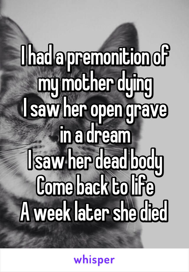 I had a premonition of my mother dying
I saw her open grave in a dream
I saw her dead body
Come back to life
A week later she died 