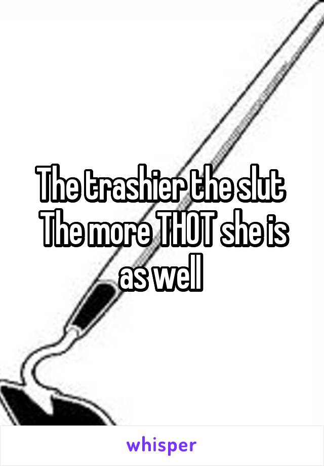The trashier the slut 
The more THOT she is as well 