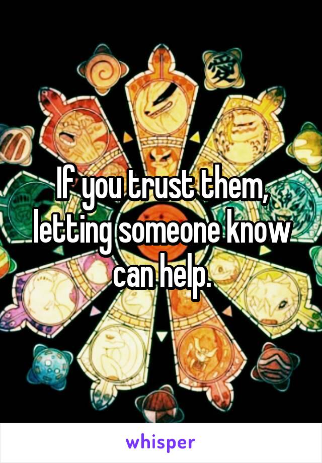If you trust them, letting someone know can help.