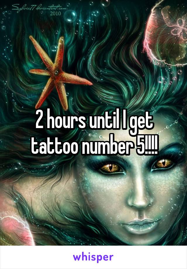 2 hours until I get tattoo number 5!!!!