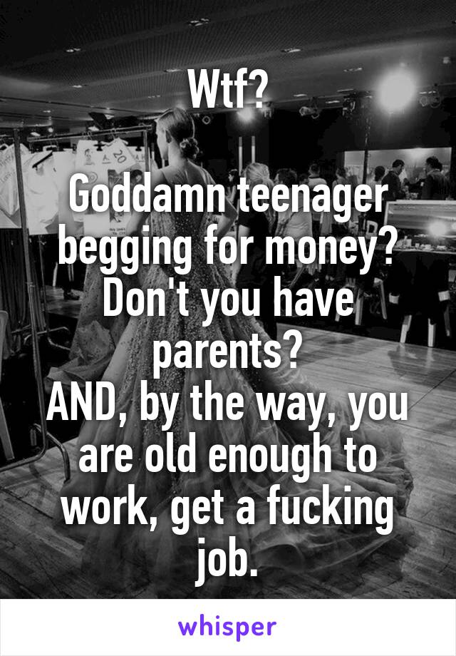 Wtf?

Goddamn teenager begging for money?
Don't you have parents?
AND, by the way, you are old enough to work, get a fucking job.