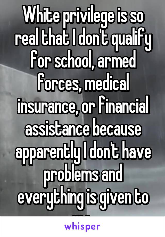 White privilege is so real that I don't qualify for school, armed forces, medical insurance, or financial assistance because apparently I don't have problems and everything is given to me.
