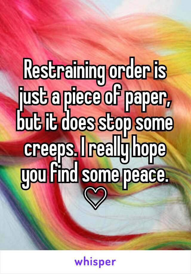 Restraining order is just a piece of paper, but it does stop some creeps. I really hope you find some peace. ♡