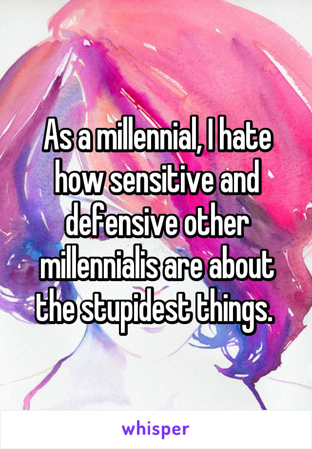 As a millennial, I hate how sensitive and defensive other millennialis are about the stupidest things. 