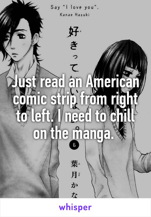 Just read an American comic strip from right to left. I need to chill on the manga. 