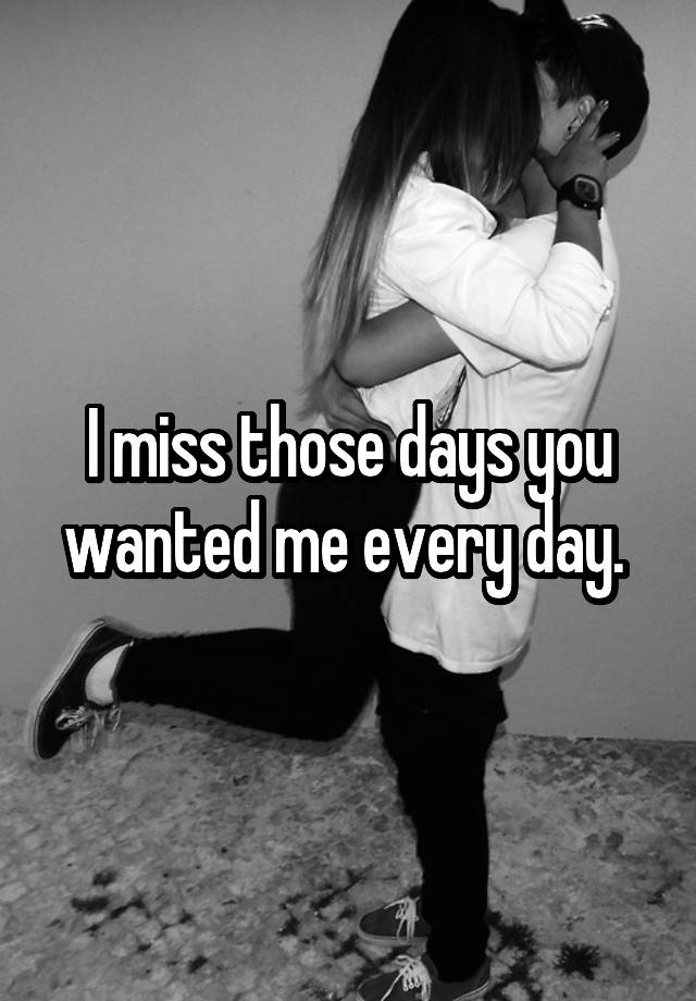 i-miss-those-days-you-wanted-me-every-day