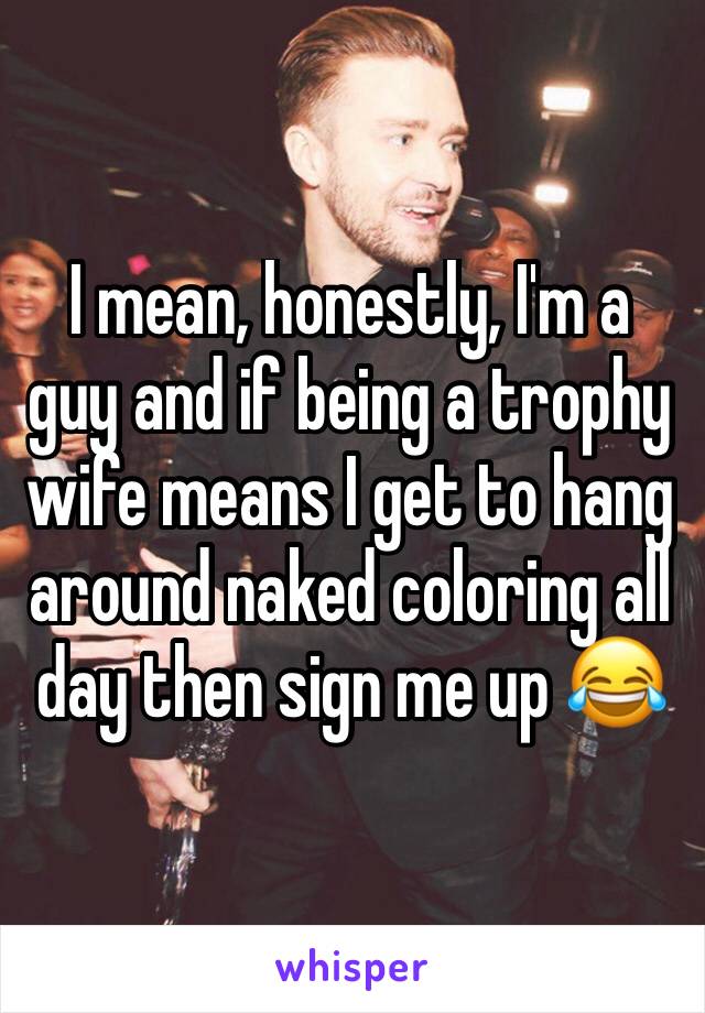 I mean, honestly, I'm a guy and if being a trophy wife means I get to hang around naked coloring all day then sign me up 😂