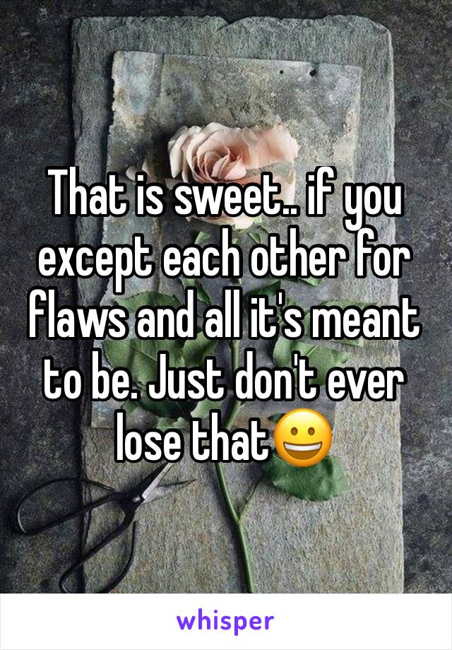That is sweet.. if you except each other for flaws and all it's meant to be. Just don't ever lose that😀