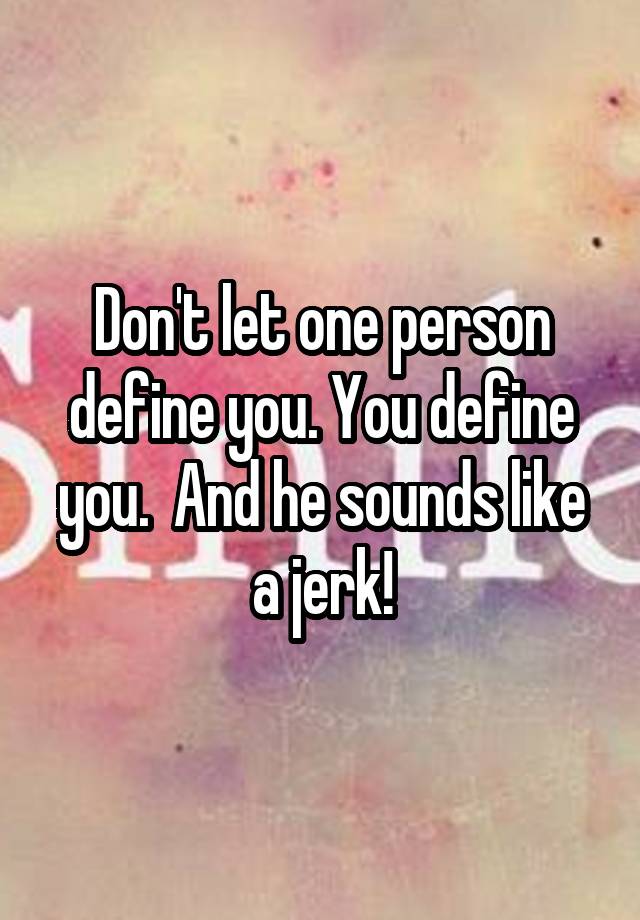 don-t-let-one-person-define-you-you-define-you-and-he-sounds-like-a-jerk