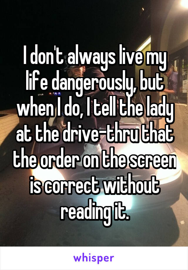 I don't always live my life dangerously, but when I do, I tell the lady at the drive-thru that the order on the screen is correct without reading it.