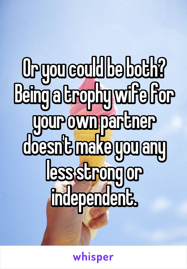 Or you could be both? Being a trophy wife for your own partner doesn't make you any less strong or independent.