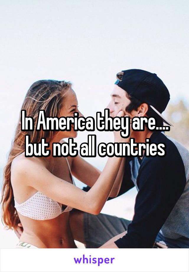 In America they are.... but not all countries