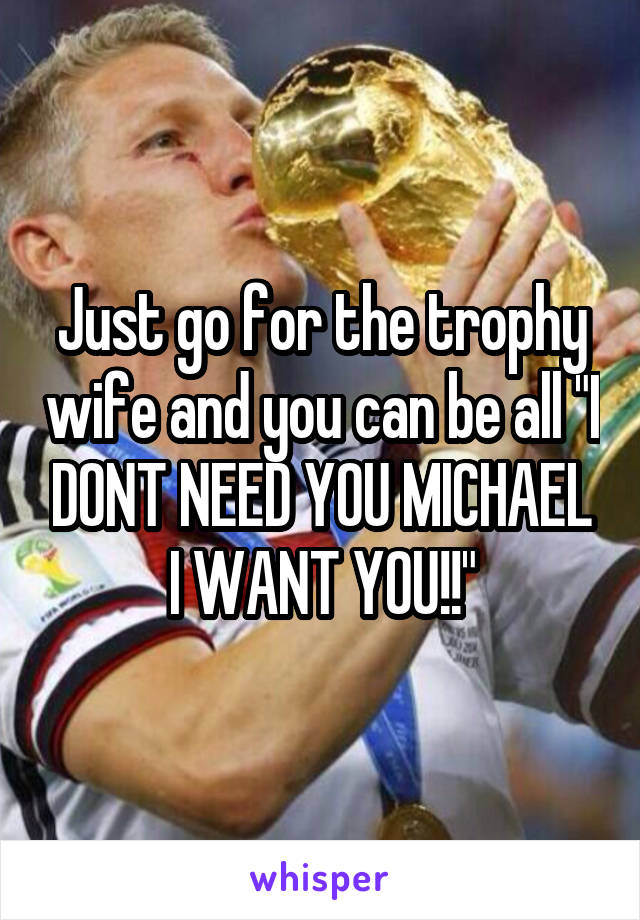 Just go for the trophy wife and you can be all "I DONT NEED YOU MICHAEL I WANT YOU!!"