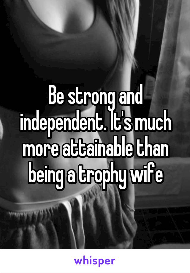 Be strong and independent. It's much more attainable than being a trophy wife