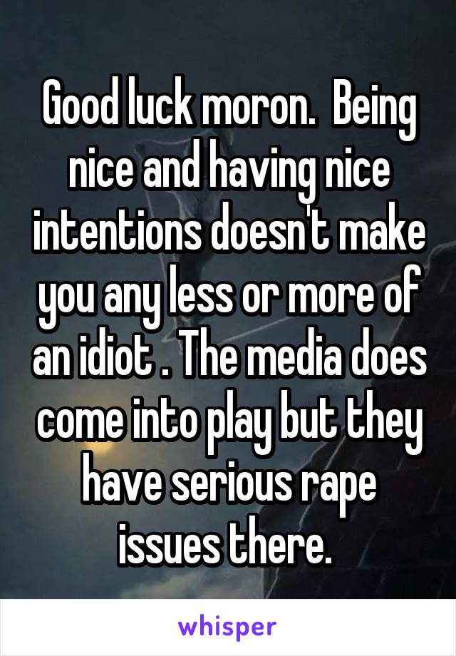 Good luck moron.  Being nice and having nice intentions doesn't make you any less or more of an idiot . The media does come into play but they have serious rape issues there. 