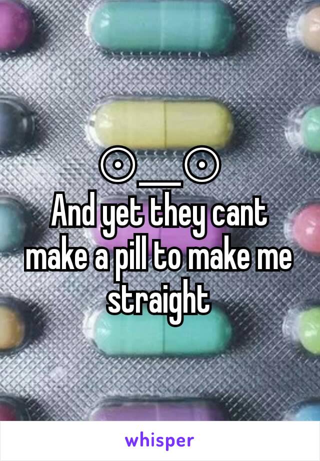 ⊙＿⊙
And yet they cant make a pill to make me straight