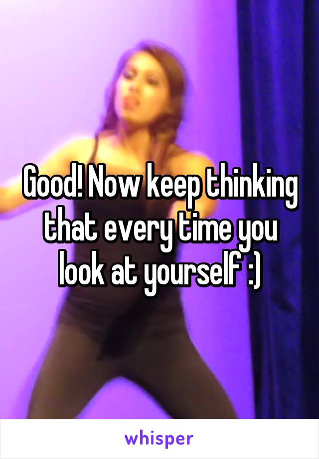 Good! Now keep thinking that every time you look at yourself :)