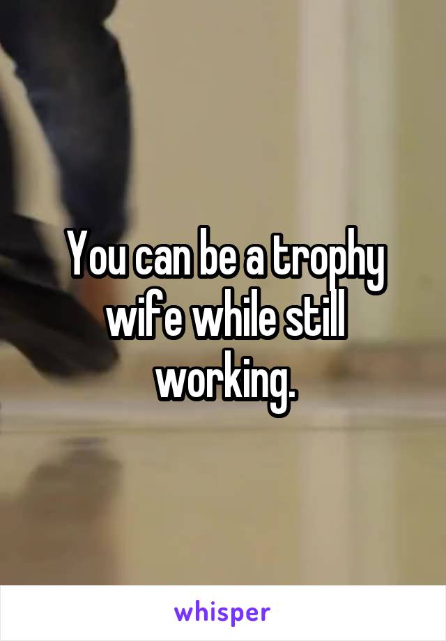 You can be a trophy wife while still working.