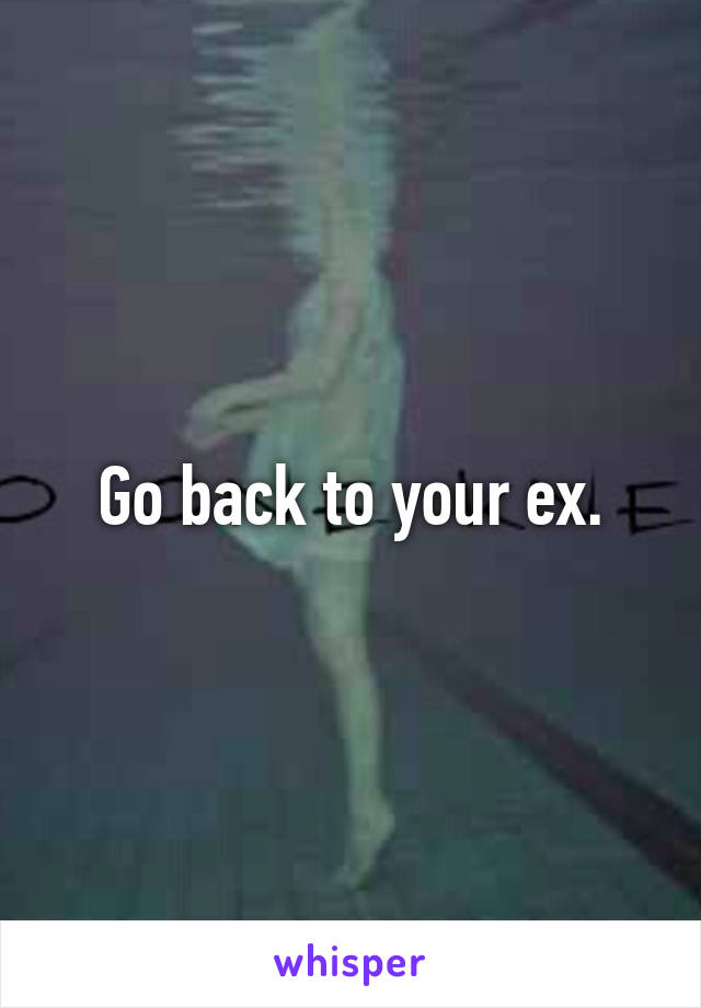 Go back to your ex.